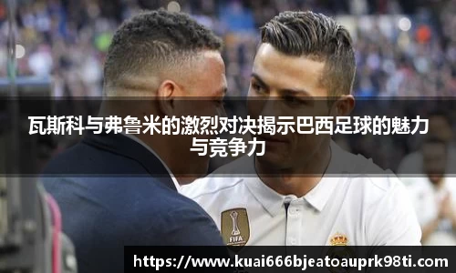 瓦斯科与弗鲁米的激烈对决揭示巴西足球的魅力与竞争力