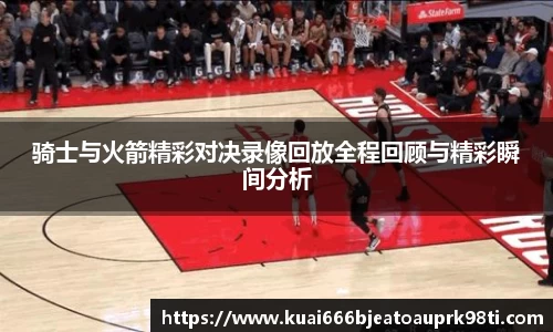 骑士与火箭精彩对决录像回放全程回顾与精彩瞬间分析