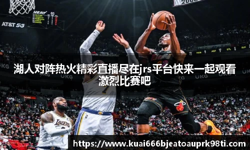 湖人对阵热火精彩直播尽在jrs平台快来一起观看激烈比赛吧