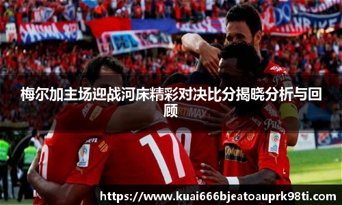 梅尔加主场迎战河床精彩对决比分揭晓分析与回顾