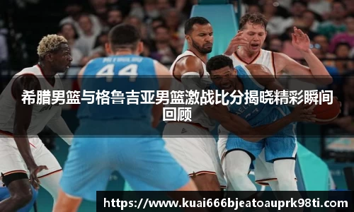 希腊男篮与格鲁吉亚男篮激战比分揭晓精彩瞬间回顾