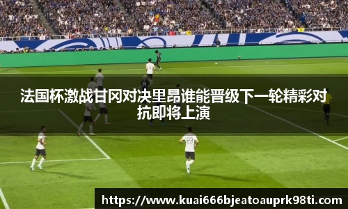 法国杯激战甘冈对决里昂谁能晋级下一轮精彩对抗即将上演