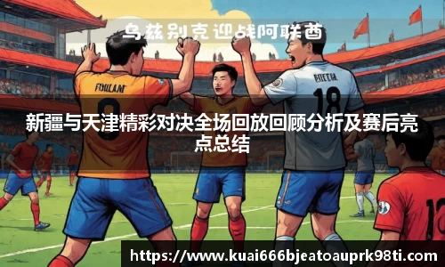 新疆与天津精彩对决全场回放回顾分析及赛后亮点总结